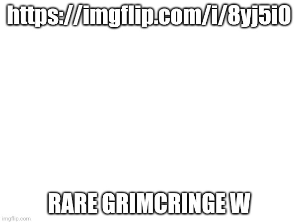 https://imgflip.com/i/8yj5i0; RARE GRIMCRINGE W | made w/ Imgflip meme maker