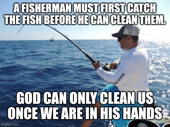 fishing  | A FISHERMAN MUST FIRST CATCH THE FISH BEFORE HE CAN CLEAN THEM. GOD CAN ONLY CLEAN US ONCE WE ARE IN HIS HANDS | image tagged in fishing | made w/ Imgflip meme maker