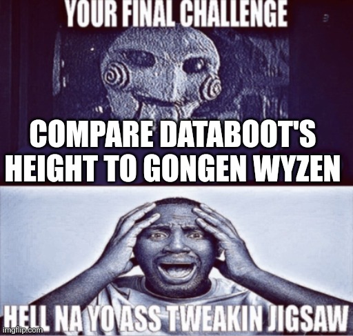 Bro's bigger than the earth | COMPARE DATABOOT'S HEIGHT TO GONGEN WYZEN | image tagged in your final challenge | made w/ Imgflip meme maker