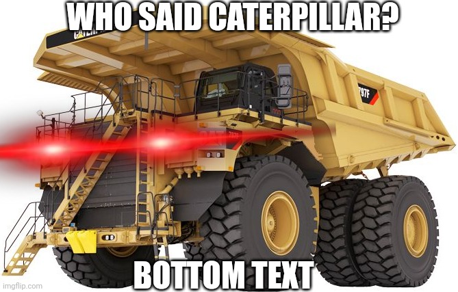 Caterpillar 797 | WHO SAID CATERPILLAR? BOTTOM TEXT | image tagged in caterpillar 797 | made w/ Imgflip meme maker