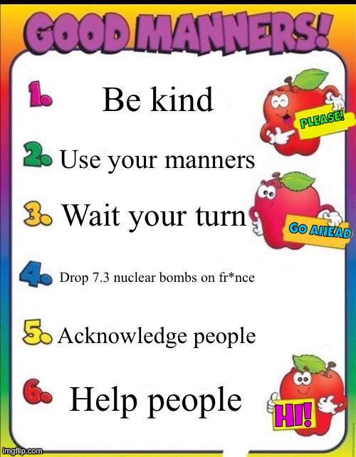 Good manners | Be kind; PLEASE! Use your manners; Wait your turn; GO AHEAD; Drop 7.3 nuclear bombs on fr*nce; Acknowledge people; Help people; HI! | image tagged in good manners | made w/ Imgflip meme maker