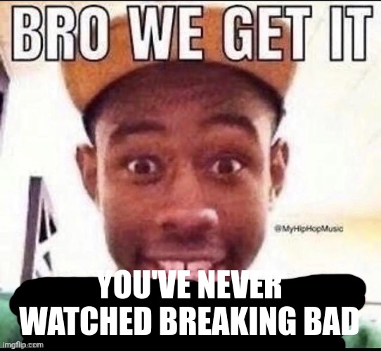 Bro we get it (blank) | YOU'VE NEVER WATCHED BREAKING BAD | image tagged in bro we get it blank | made w/ Imgflip meme maker