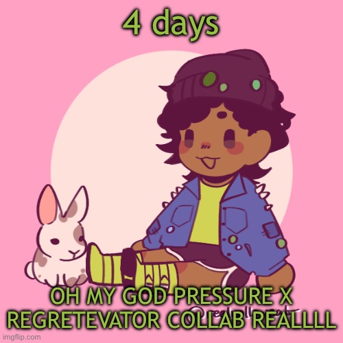 Silly_Dip | 4 days; OH MY GOD PRESSURE X REGRETEVATOR COLLAB REALLLL | image tagged in silly_dip | made w/ Imgflip meme maker