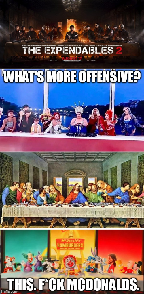 Da Vinci did not depict the Last Supper, he painted an artistic impression of the event. Non of this is real. +Da Vinci was gay. | WHAT'S MORE OFFENSIVE? THIS. F*CK MCDONALDS. | image tagged in expendables 2 poster last supper,last suppers,last supper mcdonalds style,paris,olympics,transgender | made w/ Imgflip meme maker