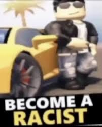 become a racist | image tagged in become a racist | made w/ Imgflip meme maker