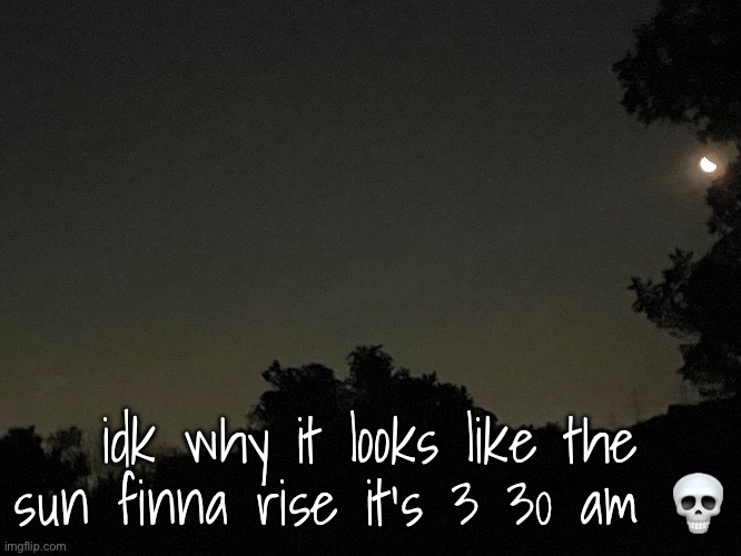 idk why it looks like the sun finna rise it’s 3 30 am 💀 | made w/ Imgflip meme maker