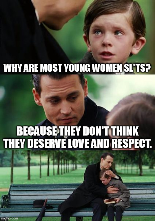 Tee Hee, living your best life are ya'? Chastity is better. Praise the Lawrd, Gawd is King! | WHY ARE MOST YOUNG WOMEN SL*TS? BECAUSE THEY DON'T THINK THEY DESERVE LOVE AND RESPECT. | image tagged in memes,finding neverland,young,women,love,respect | made w/ Imgflip meme maker