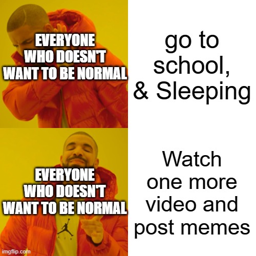 Non-normal people in a nutshell | go to school, & Sleeping; EVERYONE WHO DOESN'T WANT TO BE NORMAL; Watch one more video and post memes; EVERYONE WHO DOESN'T WANT TO BE NORMAL | image tagged in memes,drake hotline bling,why can't you just be normal,why cant you just be normal,funny | made w/ Imgflip meme maker