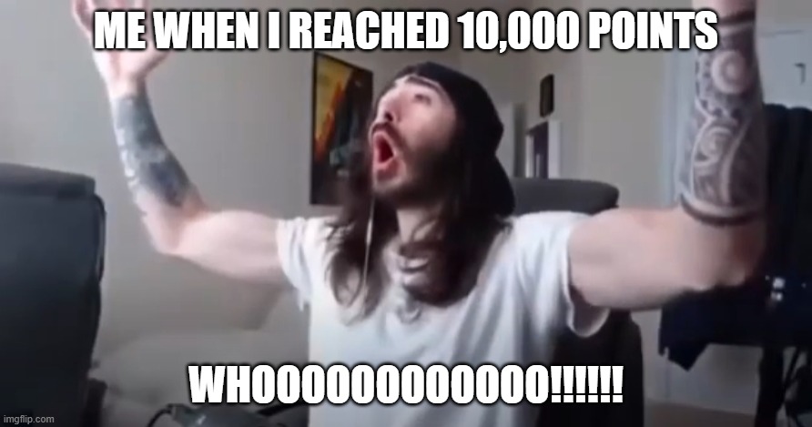 Yeah Baby! Thats what we've been waiting for! (First me on Anti-Skibidi Union Stream.) | ME WHEN I REACHED 10,000 POINTS; WHOOOOOOOOOOOO!!!!!! | image tagged in woo yeah baby thats what we've been waiting for,imgflip points,10000 points,points | made w/ Imgflip meme maker