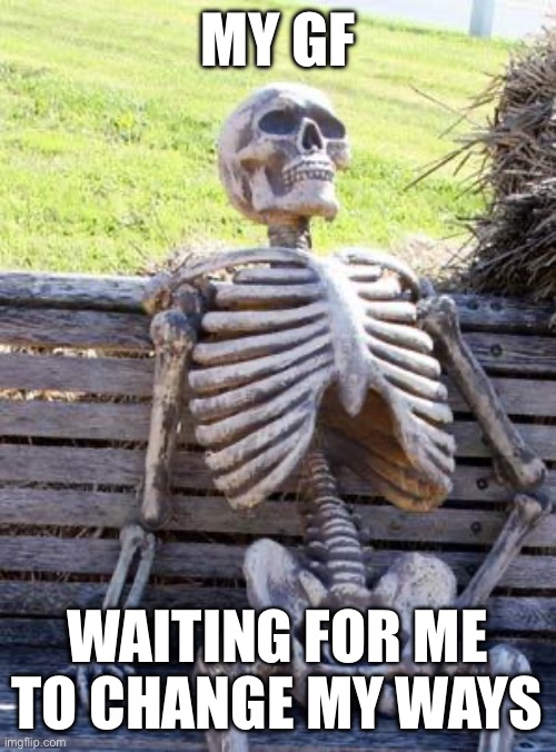 Waiting Skeleton | MY GF; WAITING FOR ME TO CHANGE MY WAYS | image tagged in memes,waiting skeleton,funny,sexist | made w/ Imgflip meme maker