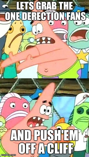 Put It Somewhere Else Patrick | LETS GRAB THE ONE DERECTION FANS AND PUSH'EM OFF A CLIFF | image tagged in memes,put it somewhere else patrick | made w/ Imgflip meme maker