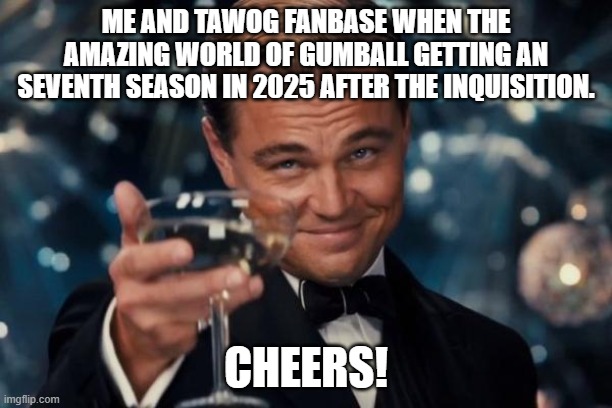 Cheers! TAWOG Is Coming Back! | ME AND TAWOG FANBASE WHEN THE AMAZING WORLD OF GUMBALL GETTING AN SEVENTH SEASON IN 2025 AFTER THE INQUISITION. CHEERS! | image tagged in memes,leonardo dicaprio cheers,tawog,the amazing world of gumball,amazing world of gumball,gumball | made w/ Imgflip meme maker