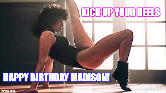 What a feeling! Dance like you own the floor! | KICK UP YOUR HEELS; HAPPY BIRTHDAY MADISON! | image tagged in flashdance kick,jennifer beals | made w/ Imgflip meme maker