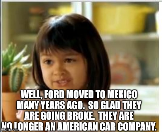 Why not both | WELL, FORD MOVED TO MEXICO MANY YEARS AGO.  SO GLAD THEY ARE GOING BROKE.  THEY ARE NO LONGER AN AMERICAN CAR COMPANY. | image tagged in why not both | made w/ Imgflip meme maker