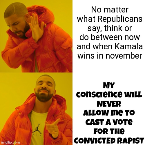 Kamala Harris | My conscience will NEVER allow me to cast a vote for the CONVICTED RAPIST; No matter what Republicans say, think or do between now and when Kamala wins in november | image tagged in memes,kamala harris,trump is a convicted rapist,treat trump like the rapist he is,treat trump like the convicted felon he is | made w/ Imgflip meme maker