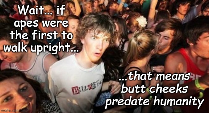 Sudden Clarity Clarence | Wait... if apes were the first to walk upright... ...that means butt cheeks predate humanity | image tagged in memes,sudden clarity clarence | made w/ Imgflip meme maker