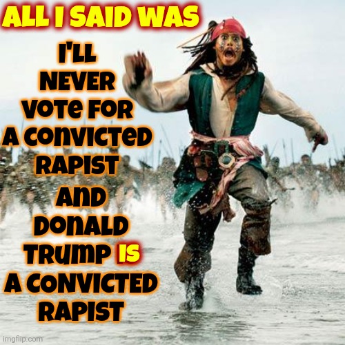 Donald Trump Is A Convicted Rapist | All I said was; and Donald Trump IS A CONVICTED RAPIST; I'll NEVER vote for a convicted rapist; IS | image tagged in captain jack sparrow,rapist,lock him up,trump unfit unqualified dangerous,trump is a convicted felon,memes | made w/ Imgflip meme maker