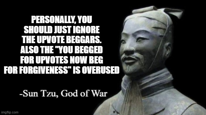 Sun Tzu, God of War | PERSONALLY, YOU SHOULD JUST IGNORE THE UPVOTE BEGGARS. ALSO THE "YOU BEGGED FOR UPVOTES NOW BEG FOR FORGIVENESS" IS OVERUSED | image tagged in sun tzu god of war | made w/ Imgflip meme maker