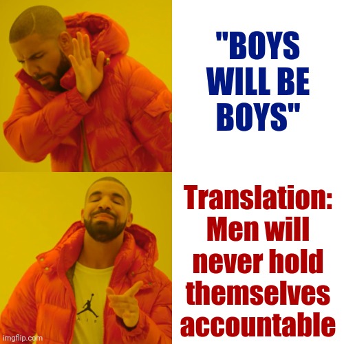 Male Egos Need A Time Out ... In A Padded Rubber Room With A Jacket That Is STRAIGHT! | "BOYS WILL BE BOYS"; Translation: Men will never hold themselves accountable | image tagged in memes,drake hotline bling,patriarchy,women vs men,some men just want to watch the world burn,hold men accountable | made w/ Imgflip meme maker