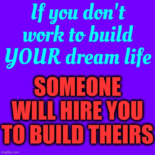 You Can Make Your Dreams Come True.  You. Are. The. Genie. In. The. Lamp! | If you don't work to build YOUR dream life; SOMEONE WILL HIRE YOU TO BUILD THEIRS | image tagged in genie what the hell is up with that anyway,i have a dream,follow your dreams,dream big,dreams do come true,memes | made w/ Imgflip meme maker