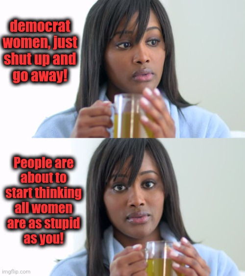 The unbearable lightness of democrat women's thinking | democrat
women, just
shut up and
go away! People are
about to
start thinking
all women
are as stupid
as you! | image tagged in black woman drinking tea 2 panels,memes,democrats,women | made w/ Imgflip meme maker