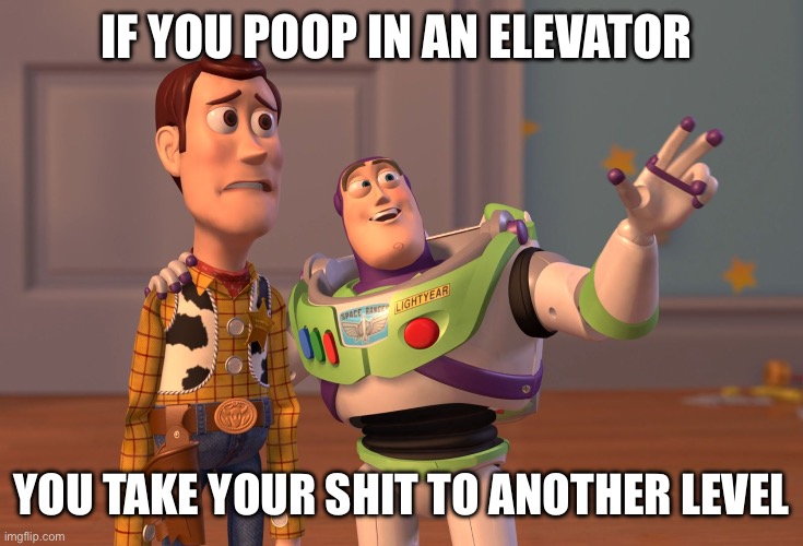 X, X Everywhere Meme | IF YOU POOP IN AN ELEVATOR; YOU TAKE YOUR SHIT TO ANOTHER LEVEL | image tagged in memes,x x everywhere | made w/ Imgflip meme maker