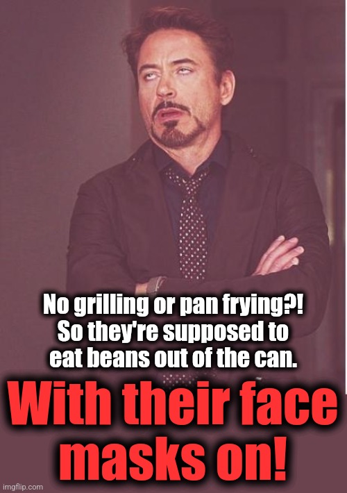 Face You Make Robert Downey Jr Meme | No grilling or pan frying?!
So they're supposed to
eat beans out of the can. With their face
masks on! | image tagged in memes,face you make robert downey jr | made w/ Imgflip meme maker