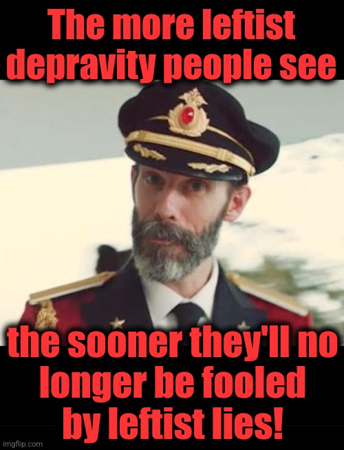 The more leftist depravity people see the sooner they'll no
longer be fooled
by leftist lies! | image tagged in captain obvious,blank black | made w/ Imgflip meme maker