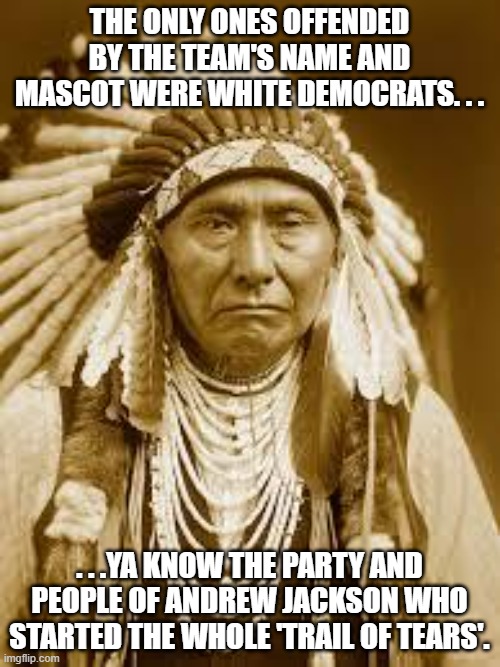 Native American | THE ONLY ONES OFFENDED BY THE TEAM'S NAME AND MASCOT WERE WHITE DEMOCRATS. . . . . .YA KNOW THE PARTY AND PEOPLE OF ANDREW JACKSON WHO START | image tagged in native american | made w/ Imgflip meme maker