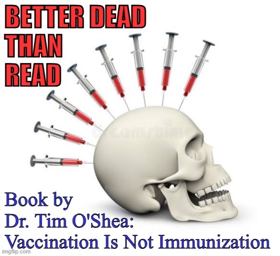 Vaccination Is Not Immunization book by Dr. Tim O'Shea | BETTER DEAD

THAN
READ; Book by
Dr. Tim O'Shea:
Vaccination Is Not Immunization | image tagged in vaccines,vaccine,vaccination,covid vaccine,vaccinations,bill gates loves vaccines | made w/ Imgflip meme maker