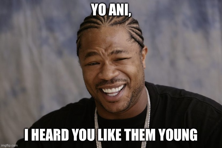 yo dawg i heard you like | YO ANI, I HEARD YOU LIKE THEM YOUNG | image tagged in yo dawg i heard you like | made w/ Imgflip meme maker
