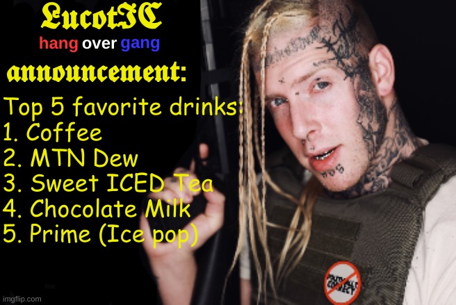 There's too many good ones for me to just have 1 favorite | Top 5 favorite drinks:
1. Coffee
2. MTN Dew
3. Sweet ICED Tea
4. Chocolate Milk
5. Prime (Ice pop) | image tagged in lucotic tom macdonald announcement template | made w/ Imgflip meme maker