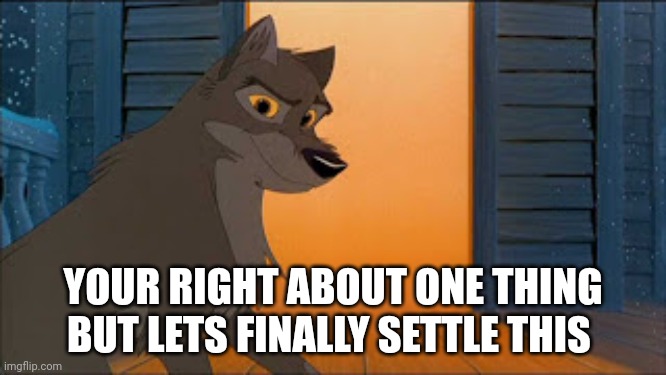 Your right about one thing | YOUR RIGHT ABOUT ONE THING BUT LETS FINALLY SETTLE THIS | image tagged in balto | made w/ Imgflip meme maker