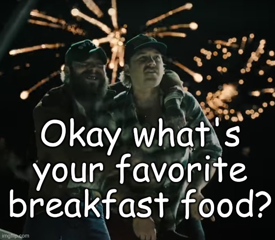 Scrambled Eggs, pancakes, bacon and fried potatoes goes hard. | Okay what's your favorite breakfast food? | image tagged in morgan wallen and post malone | made w/ Imgflip meme maker