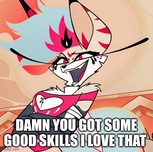 You got some good skills | DAMN YOU GOT SOME GOOD SKILLS I LOVE THAT | image tagged in queen bee | made w/ Imgflip meme maker