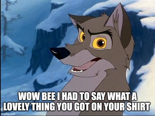 Wow Bee | WOW BEE I HAD TO SAY WHAT A LOVELY THING YOU GOT ON YOUR SHIRT | image tagged in balto | made w/ Imgflip meme maker