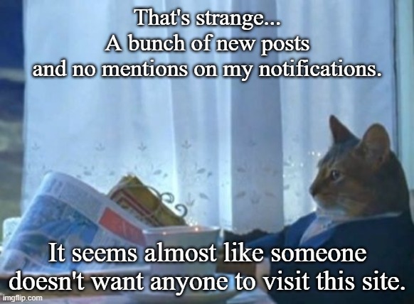 I Should Buy A Boat Cat Meme | That's strange...
A bunch of new posts
and no mentions on my notifications. It seems almost like someone doesn't want anyone to visit this site. | image tagged in memes,i should buy a boat cat | made w/ Imgflip meme maker