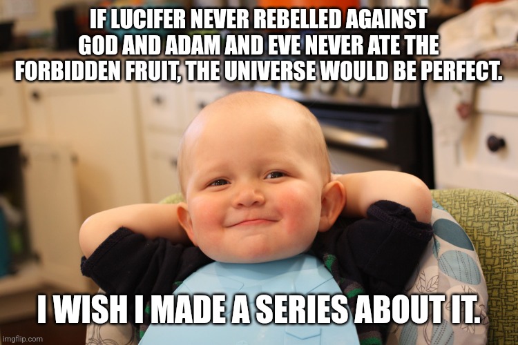 Perfect harmony timeline... | IF LUCIFER NEVER REBELLED AGAINST GOD AND ADAM AND EVE NEVER ATE THE FORBIDDEN FRUIT, THE UNIVERSE WOULD BE PERFECT. I WISH I MADE A SERIES ABOUT IT. | image tagged in harmony,perfection,paradise | made w/ Imgflip meme maker