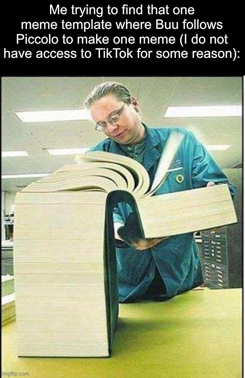 Did the US ban on TikTok go into affect or something? | Me trying to find that one meme template where Buu follows Piccolo to make one meme (I do not have access to TikTok for some reason): | image tagged in big book | made w/ Imgflip meme maker