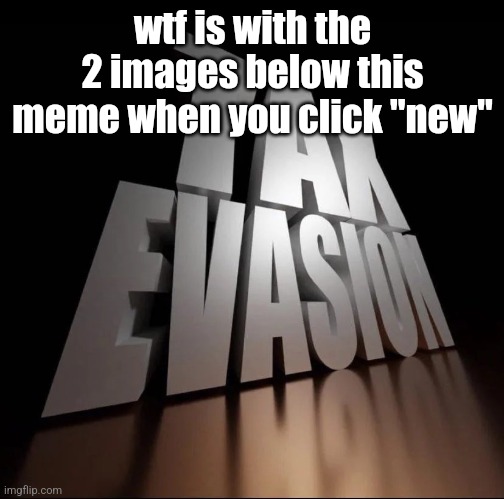 TAX EVASION 3D | wtf is with the 2 images below this meme when you click "new" | image tagged in tax evasion 3d | made w/ Imgflip meme maker