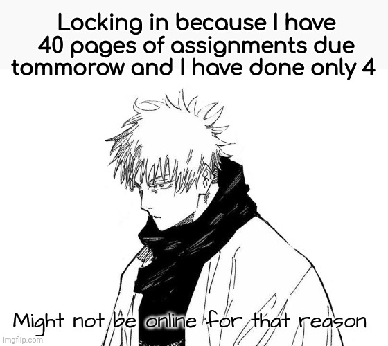 Gojo Locked in | Locking in because I have 40 pages of assignments due tommorow and I have done only 4; Might not be online for that reason | image tagged in gojo locked in | made w/ Imgflip meme maker