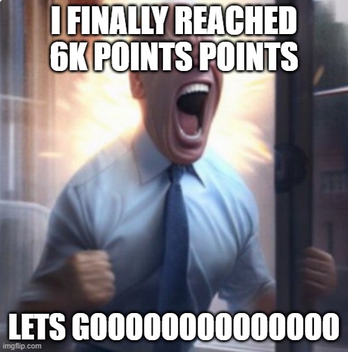 Biden Lets Go | I FINALLY REACHED 6K POINTS POINTS; LETS GOOOOOOOOOOOOOO | image tagged in biden lets go | made w/ Imgflip meme maker