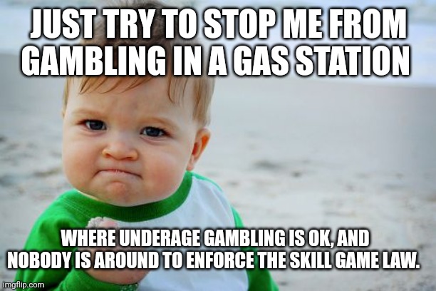 Success Kid Original | JUST TRY TO STOP ME FROM GAMBLING IN A GAS STATION; WHERE UNDERAGE GAMBLING IS OK, AND NOBODY IS AROUND TO ENFORCE THE SKILL GAME LAW. | image tagged in memes,success kid original | made w/ Imgflip meme maker