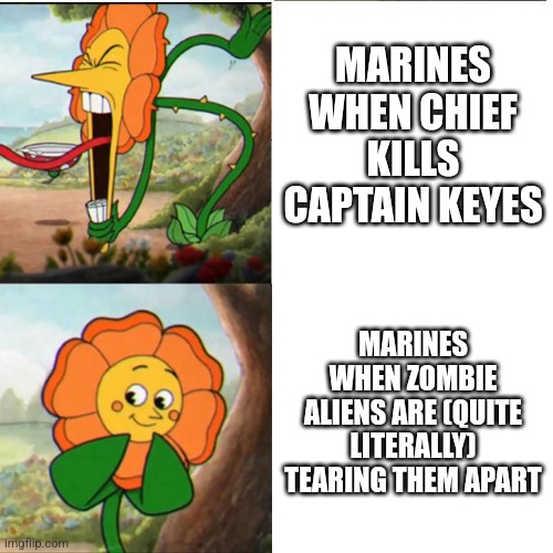 Halo meme | MARINES WHEN CHIEF KILLS CAPTAIN KEYES; MARINES WHEN ZOMBIE ALIENS ARE (QUITE LITERALLY) TEARING THEM APART | image tagged in cuphead flower | made w/ Imgflip meme maker