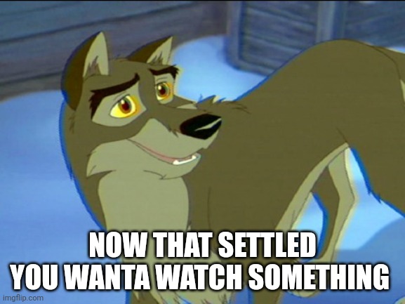 Now That Settled | NOW THAT SETTLED YOU WANTA WATCH SOMETHING | image tagged in balto | made w/ Imgflip meme maker