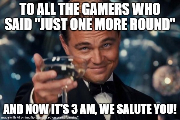 Leonardo Dicaprio Cheers Meme | TO ALL THE GAMERS WHO SAID "JUST ONE MORE ROUND"; AND NOW IT'S 3 AM, WE SALUTE YOU! | image tagged in memes,leonardo dicaprio cheers | made w/ Imgflip meme maker