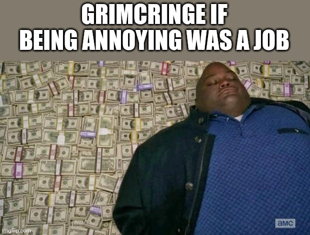 huell money | GRIMCRINGE IF BEING ANNOYING WAS A JOB | image tagged in huell money | made w/ Imgflip meme maker