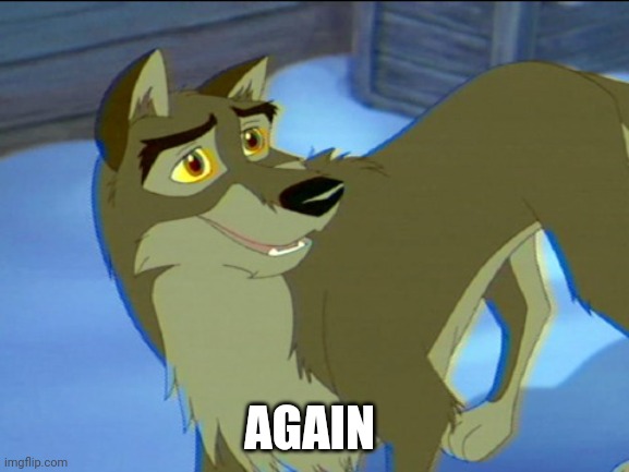 Again | AGAIN | image tagged in balto,kesha | made w/ Imgflip meme maker