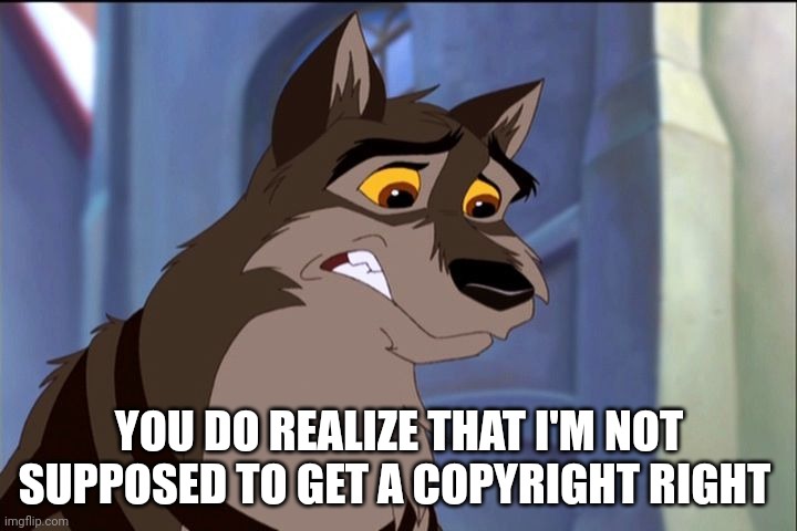 You Do Realize | YOU DO REALIZE THAT I'M NOT SUPPOSED TO GET A COPYRIGHT RIGHT | image tagged in balto,kesha | made w/ Imgflip meme maker