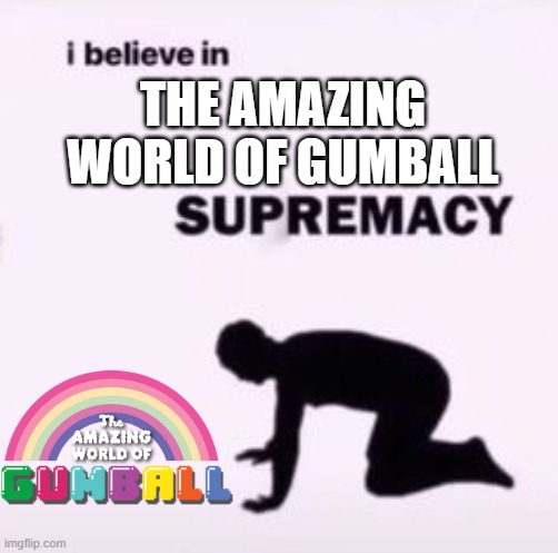 The Amazing World of Gumball deserves more mercy! | THE AMAZING WORLD OF GUMBALL | image tagged in i believe in supremacy,the amazing world of gumball,amazing world of gumball,tawog,gumball | made w/ Imgflip meme maker